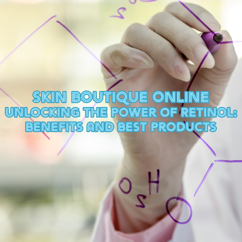 Unlocking the Power of Retinol: Benefits and Best Products