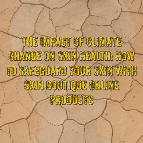 The Impact of Climate Change on Skin Health: How to Safeguard Your Skin with Skin Boutique Online Products